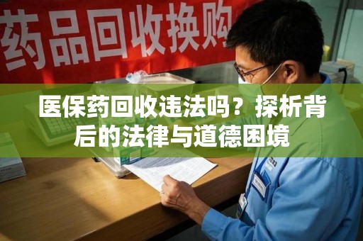 宁德医保药回收违法吗？探析背后的法律与道德困境