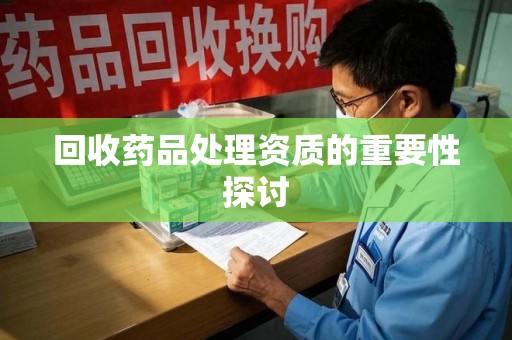 宁德回收药品处理资质的重要性探讨