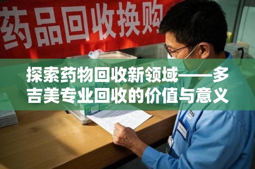 宁德探索药物回收新领域——多吉美专业回收的价值与意义