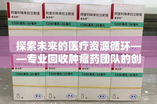 宁德探索未来的医疗资源循环——专业回收肿瘤药团队的创新之路