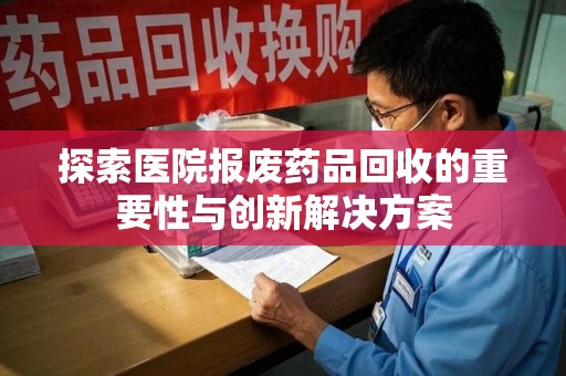 宁德探索医院报废药品回收的重要性与创新解决方案