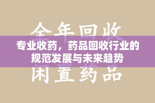 宁德专业收药，药品回收行业的规范发展与未来趋势