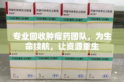 宁德专业回收肿瘤药团队，为生命续航，让资源重生