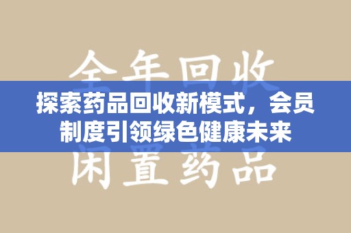 宁德探索药品回收新模式，会员制度引领绿色健康未来