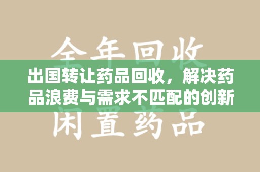宁德出国转让药品回收，解决药品浪费与需求不匹配的创新方案
