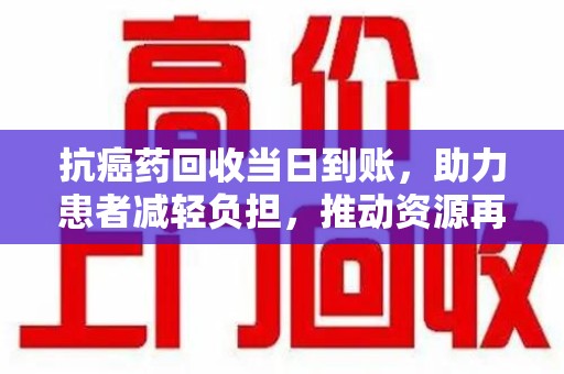 宁德抗癌药回收当日到账，助力患者减轻负担，推动资源再利用