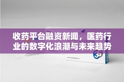 宁德收药平台融资新闻，医药行业的数字化浪潮与未来趋势