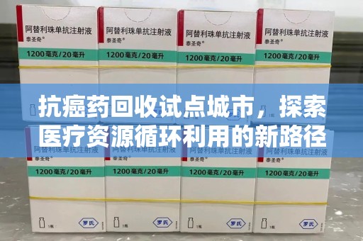 宁德抗癌药回收试点城市，探索医疗资源循环利用的新路径