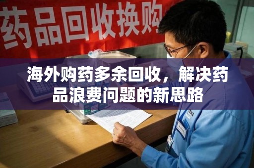 宁德海外购药多余回收，解决药品浪费问题的新思路