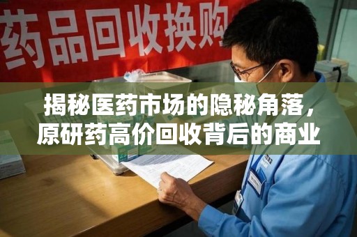 宁德揭秘医药市场的隐秘角落，原研药高价回收背后的商业逻辑与社会影响