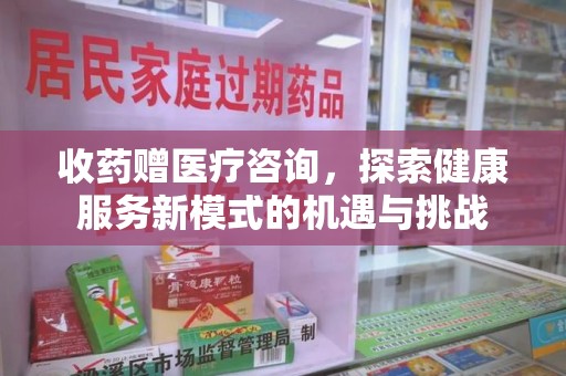 宁德收药赠医疗咨询，探索健康服务新模式的机遇与挑战