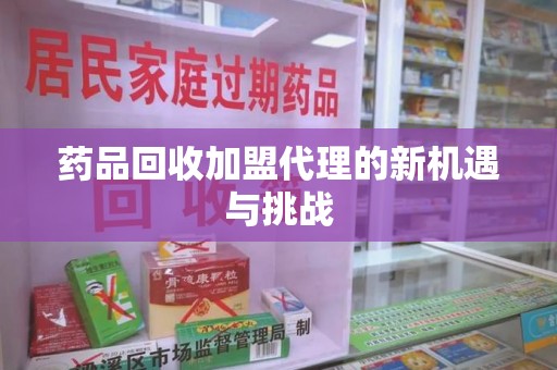 宁德药品回收加盟代理的新机遇与挑战