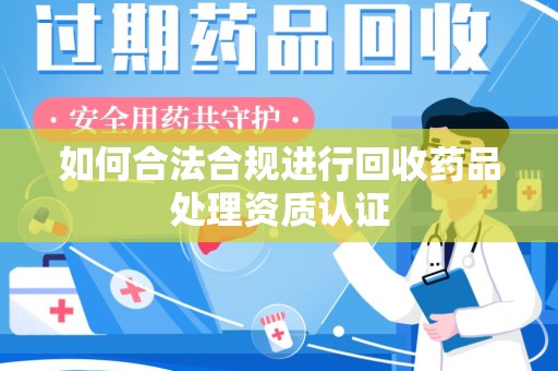 宁德如何合法合规进行回收药品处理资质认证