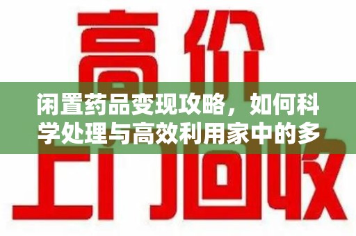 宁德闲置药品变现攻略，如何科学处理与高效利用家中的多余药物