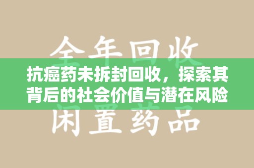 宁德抗癌药未拆封回收，探索其背后的社会价值与潜在风险