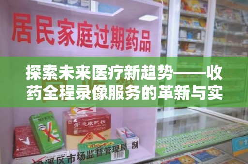 宁德探索未来医疗新趋势——收药全程录像服务的革新与实践