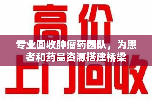 宁德专业回收肿瘤药团队，为患者和药品资源搭建桥梁