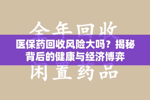 宁德医保药回收风险大吗？揭秘背后的健康与经济博弈