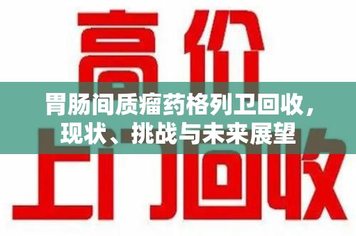 宁德胃肠间质瘤药格列卫回收，现状、挑战与未来展望